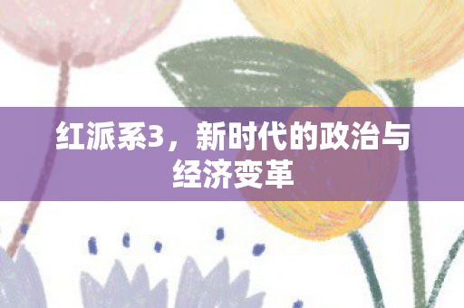 红派系3，新时代的政治与经济变革