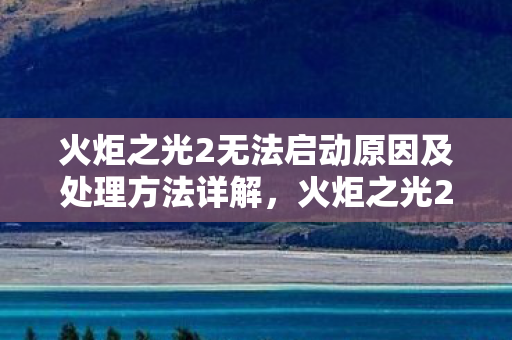 火炬之光2无法启动原因及处理方法详解图片