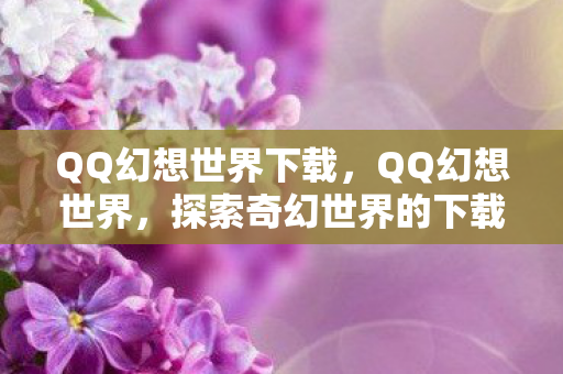 QQ幻想世界下载，QQ幻想世界，探索奇幻世界的下载之旅