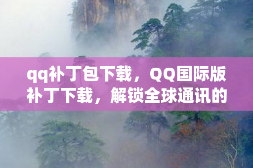 qq补丁包下载，QQ国际版补丁下载，解锁全球通讯的钥匙