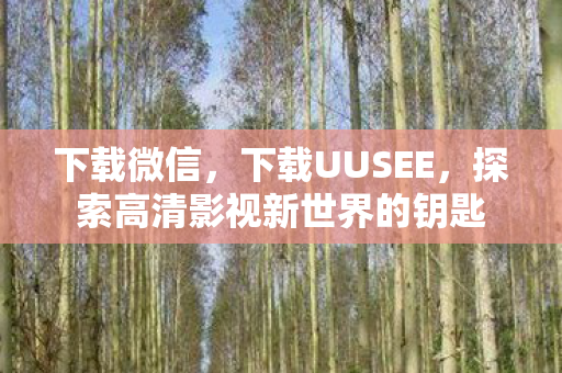 下载微信,下载UUSEE,探索高清影视新世界的钥匙 下载微信,下载UUSEE,探索高清影视新世界的钥匙