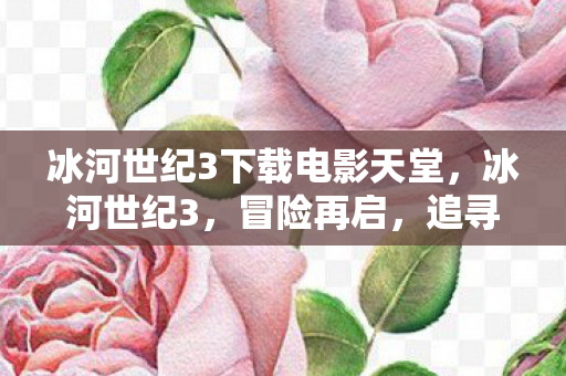 冰河世纪3下载电影天堂，冰河世纪3，冒险再启，追寻失落的大陆—深度解析与免费下载指南