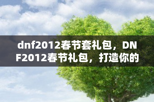 dnf2012春节套礼包，DNF2012春节礼包，打造你的专属冒险之旅
