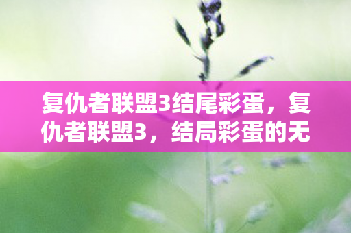 复仇者联盟3结尾彩蛋,复仇者联盟3,结局彩蛋的无限可能 复仇者联盟3结尾彩蛋,复仇者联盟3,结局彩蛋的无限可能