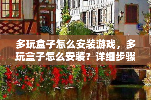 多玩盒子怎么安装游戏，多玩盒子怎么安装？详细步骤解析