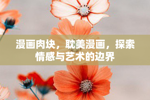 漫画肉块,耽美漫画,探索情感与艺术的边界 漫画肉块,耽美漫画,探索情感与艺术的边界