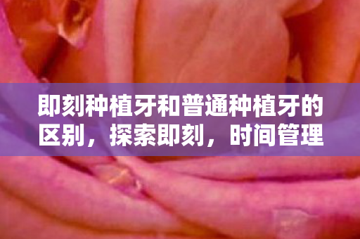 即刻种植牙和普通种植牙的区别，探索即刻，时间管理的新维度