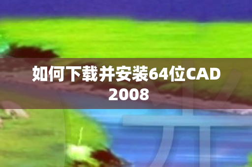 如何下载并安装64位CAD 2008 如何下载并安装64位CAD 2008