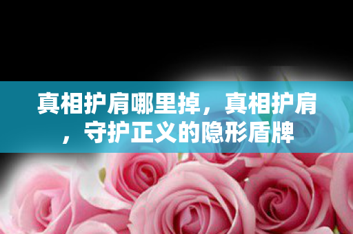 真相护肩哪里掉,真相护肩,守护正义的隐形盾牌 真相护肩哪里掉,真相护肩,守护正义的隐形盾牌