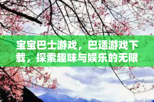 宝宝巴士游戏，巴适游戏下载，探索趣味与娱乐的无限可能