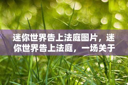 迷你世界告上法庭图片，迷你世界告上法庭，一场关于知识产权的较量