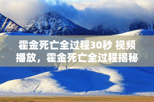 霍金死亡全过程30秒 视频播放，霍金死亡全过程揭秘，生命的最后瞬间