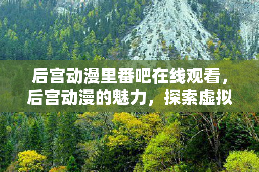 后宫动漫里番吧在线观看，后宫动漫的魅力，探索虚拟世界中的情感纠葛
