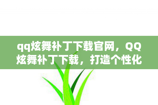 qq炫舞补丁下载官网,QQ炫舞补丁下载,打造个性化游戏世界的秘密武器 qq炫舞补丁下载官网,QQ炫舞补丁下载,打造个性化游戏世界的秘密武器