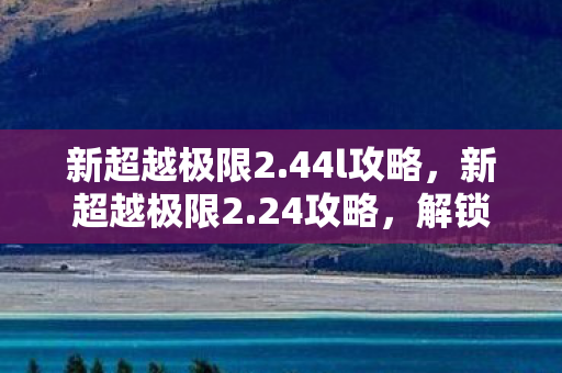 新超越极限2.44l攻略，新超越极限2.24攻略，解锁隐藏关卡，提升战斗力的终极指南