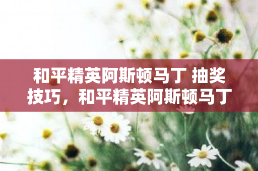 和平精英阿斯顿马丁 抽奖技巧,和平精英阿斯顿马丁抽奖技巧大揭秘 和平精英阿斯顿马丁 抽奖技巧,和平精英阿斯顿马丁抽奖技巧大揭秘