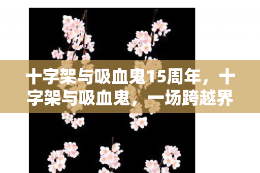 十字架与吸血鬼15周年，十字架与吸血鬼，一场跨越界限的奇幻冒险