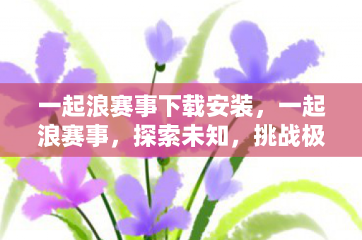 一起浪赛事下载安装，一起浪赛事，探索未知，挑战极限