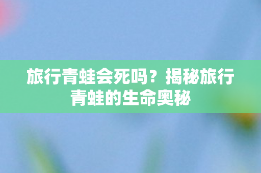 旅行青蛙会死吗？揭秘旅行青蛙的生命奥秘