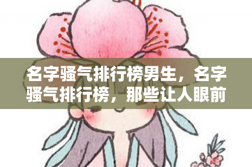 名字骚气排行榜男生，名字骚气排行榜，那些让人眼前一亮的昵称