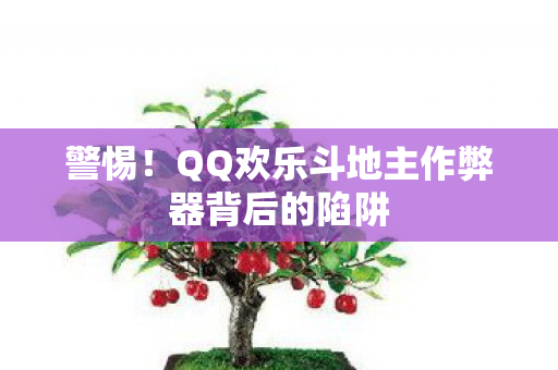 警惕！QQ欢乐斗地主作弊器背后的陷阱