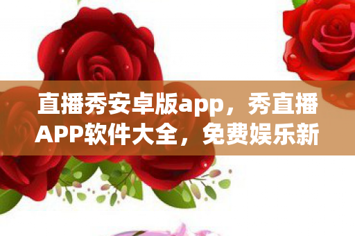 直播秀安卓版app,秀直播APP软件大全,免费娱乐新选择 直播秀安卓版app,秀直播APP软件大全,免费娱乐新选择