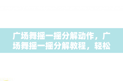 广场舞摇一摇分解动作,广场舞摇一摇分解教程,轻松掌握风靡全城的舞步 广场舞摇一摇分解动作,广场舞摇一摇分解教程,轻松掌握风靡全城的舞步