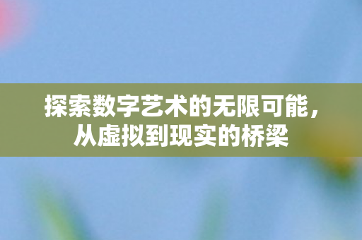 探索数字艺术的无限可能,从虚拟到现实的桥梁 探索数字艺术的无限可能,从虚拟到现实的桥梁