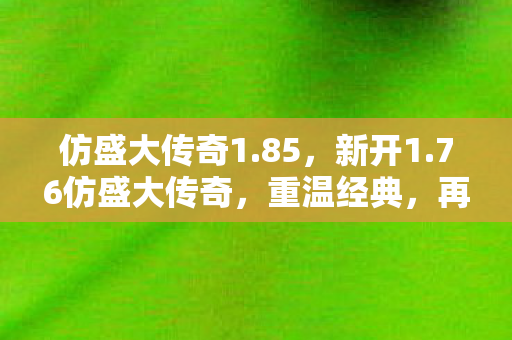 仿盛大传奇1.85，新开1.76仿盛大传奇，重温经典，再燃激情