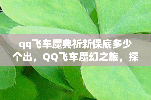 qq飞车魔典祈新保底多少个出，QQ飞车魔幻之旅，探索速度与激情的极限