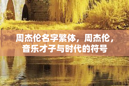 周杰伦名字繁体,周杰伦,音乐才子与时代的符号 周杰伦名字繁体,周杰伦,音乐才子与时代的符号