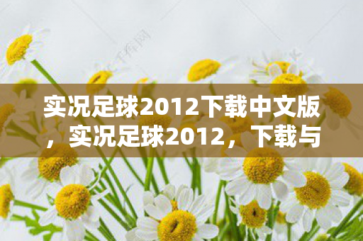 实况足球2012下载中文版，实况足球2012，下载与体验