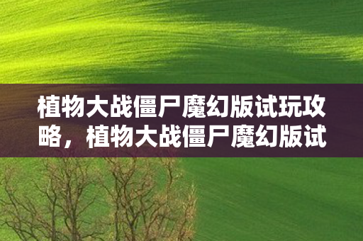 植物大战僵尸魔幻版试玩攻略，植物大战僵尸魔幻版试玩，重温经典，探索未知