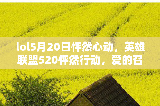 lol5月20日怦然心动,英雄联盟520怦然行动,爱的召唤,心的连接 lol5月20日怦然心动,英雄联盟520怦然行动,爱的召唤,心的连接