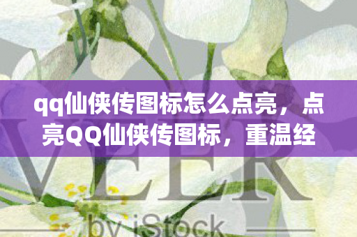 qq仙侠传图标怎么点亮,点亮QQ仙侠传图标,重温经典,探索仙侠之旅 qq仙侠传图标怎么点亮,点亮QQ仙侠传图标,重温经典,探索仙侠之旅