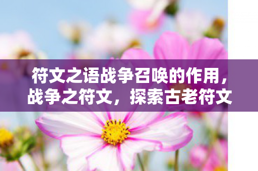 符文之语战争召唤的作用,战争之符文,探索古老符文背后的神秘力量 符文之语战争召唤的作用,战争之符文,探索古老符文背后的神秘力量