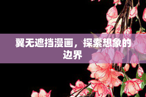 翼无遮挡漫画,探索想象的边界 翼无遮挡漫画,探索想象的边界