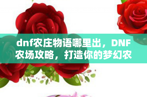 dnf农庄物语哪里出，DNF农场攻略，打造你的梦幻农场，收获丰厚奖励！