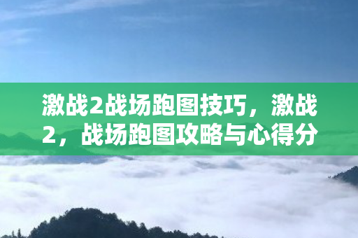 激战2战场跑图技巧,激战2,战场跑图攻略与心得分享 激战2战场跑图技巧,激战2,战场跑图攻略与心得分享