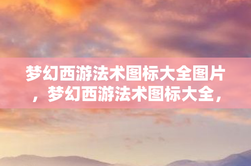 梦幻西游法术图标大全图片，梦幻西游法术图标大全，解锁你的魔法世界