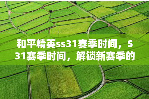 和平精英ss31赛季时间,S31赛季时间,解锁新赛季的期待与策略 和平精英ss31赛季时间,S31赛季时间,解锁新赛季的期待与策略