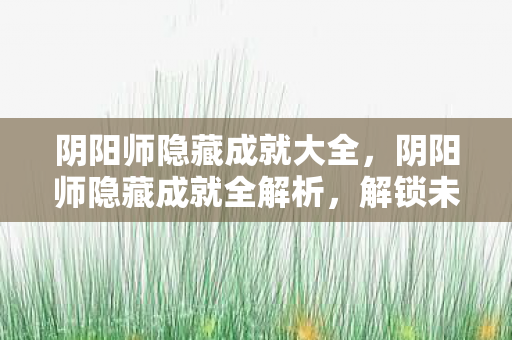 阴阳师隐藏成就大全,阴阳师隐藏成就全解析,解锁未知领域的神秘力量 阴阳师隐藏成就大全,阴阳师隐藏成就全解析,解锁未知领域的神秘力量