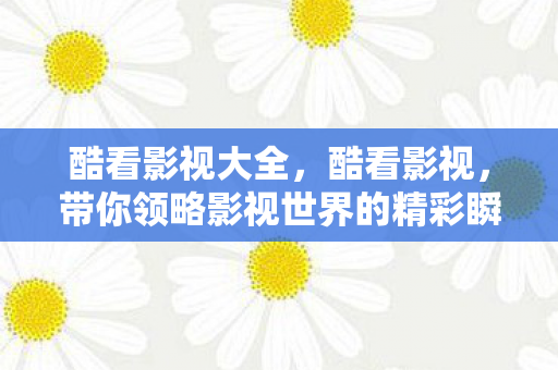 酷看影视大全，酷看影视，带你领略影视世界的精彩瞬间