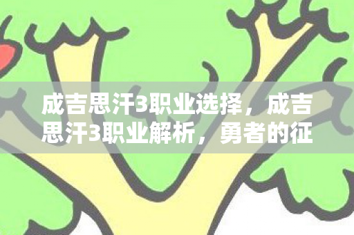 成吉思汗3职业选择,成吉思汗3职业解析,勇者的征途与荣耀 成吉思汗3职业选择,成吉思汗3职业解析,勇者的征途与荣耀