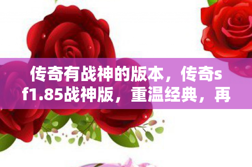 传奇有战神的版本，传奇sf1.85战神版，重温经典，再战沙场