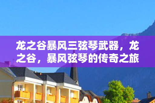 龙之谷暴风三弦琴武器,龙之谷,暴风弦琴的传奇之旅 龙之谷暴风三弦琴武器,龙之谷,暴风弦琴的传奇之旅