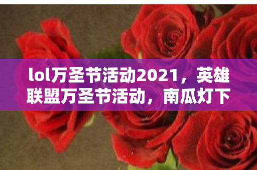 lol万圣节活动2021,英雄联盟万圣节活动,南瓜灯下的狂欢 lol万圣节活动2021,英雄联盟万圣节活动,南瓜灯下的狂欢