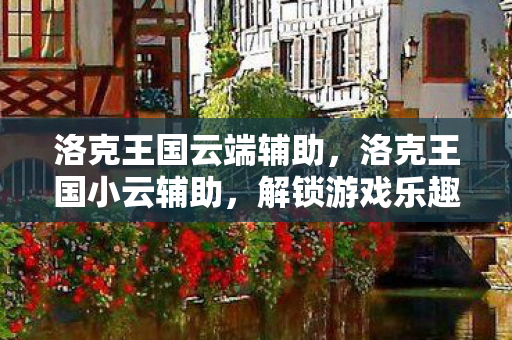 洛克王国云端辅助，洛克王国小云辅助，解锁游戏乐趣的得力助手