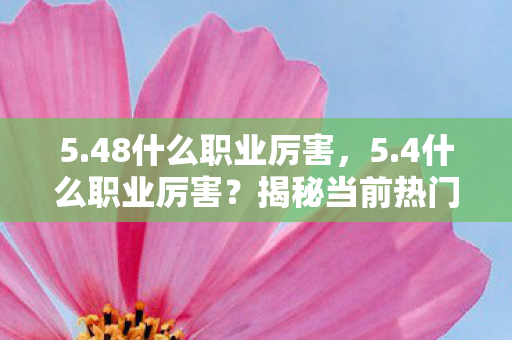 5.48什么职业厉害，5.4什么职业厉害？揭秘当前热门职业排行与前景分析