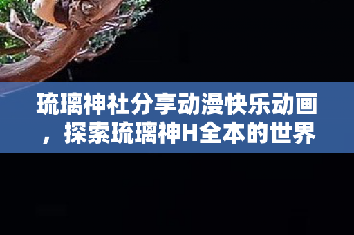 琉璃神社分享动漫快乐动画,探索琉璃神H全本的世界,一场视觉与心灵的盛宴 琉璃神社分享动漫快乐动画,探索琉璃神H全本的世界,一场视觉与心灵的盛宴